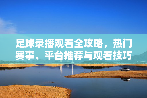 足球录播观看全攻略，热门赛事、平台推荐与观看技巧，足球录播观看全攻略，热门赛事、平台推荐与观看技巧