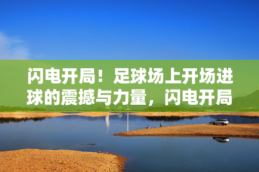 闪电开局！足球场上开场进球的震撼与力量，闪电开局！足球开场进球的震撼力量
