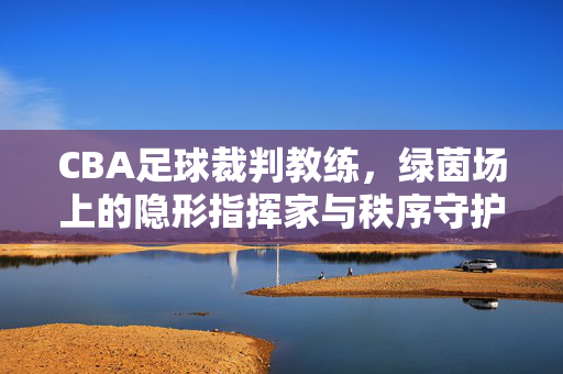CBA足球裁判教练，绿茵场上的隐形指挥家与秩序守护者，CBA足球裁判教练，绿茵场的隐形指挥家与秩序守护者