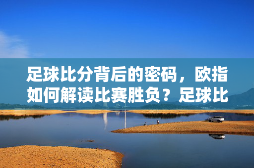 足球比分背后的密码，欧指如何解读比赛胜负？足球比分胜负的欧指密码