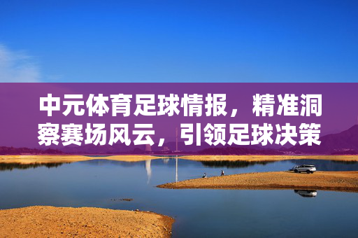 中元体育足球情报，精准洞察赛场风云，引领足球决策新高度，中元体育足球情报，精准洞察赛场风云，引领足球决策新高度