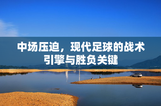 中场压迫，现代足球的战术引擎与胜负关键