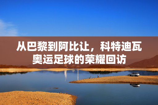 从巴黎到阿比让，科特迪瓦奥运足球的荣耀回访
