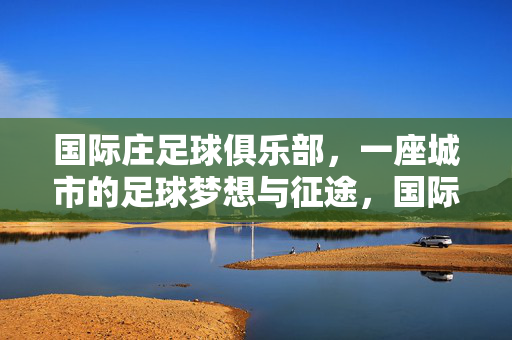 国际庄足球俱乐部，一座城市的足球梦想与征途，国际庄足球梦，一座城市的征途