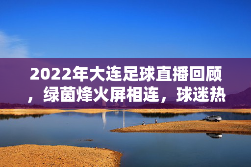 2022年大连足球直播回顾，绿茵烽火屏相连，球迷热忱永不熄