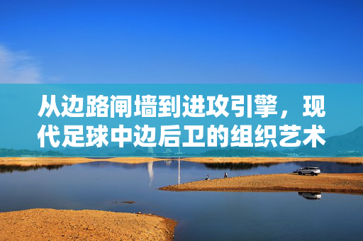 从边路闸墙到进攻引擎，现代足球中边后卫的组织艺术与战术价值，现代足球边后卫，从闸墙到引擎的组织艺术与战术价值