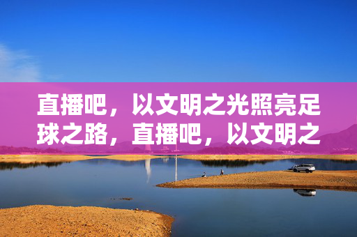 直播吧,以文明之光照亮足球之路,直播吧,以文明之光照亮足球之路