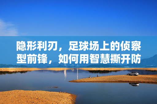 隐形利刃，足球场上的侦察型前锋，如何用智慧撕开防线？隐形利刃，侦察型前锋的智慧撕裂防线