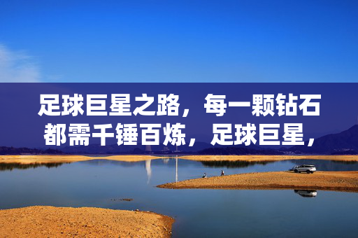 足球巨星之路,每一颗钻石都需千锤百炼,足球巨星,千锤百炼铸辉煌