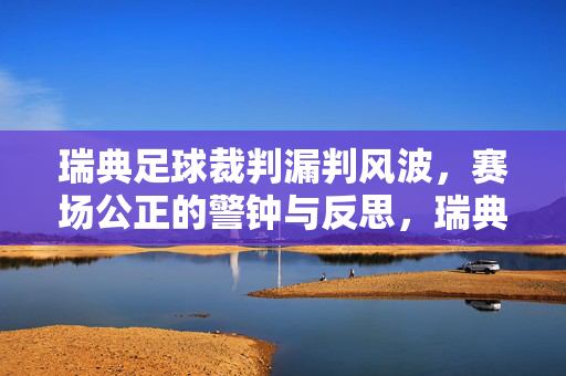 瑞典足球裁判漏判风波，赛场公正的警钟与反思，瑞典足球裁判漏判风波，赛场公正的警钟与反思