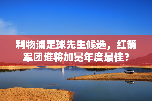 利物浦足球先生候选，红箭军团谁将加冕年度最佳？