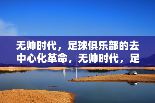 无帅时代，足球俱乐部的去中心化革命，无帅时代，足球俱乐部的去中心化革命