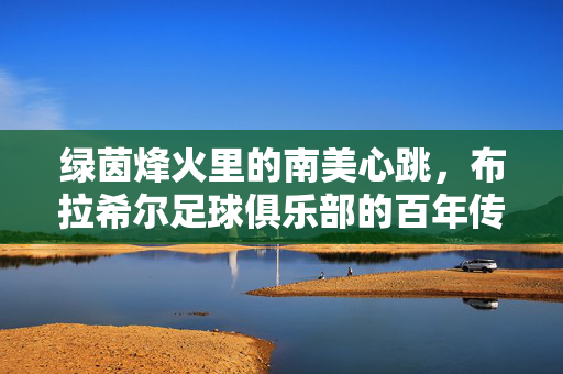 绿茵烽火里的南美心跳，布拉希尔足球俱乐部的百年传奇