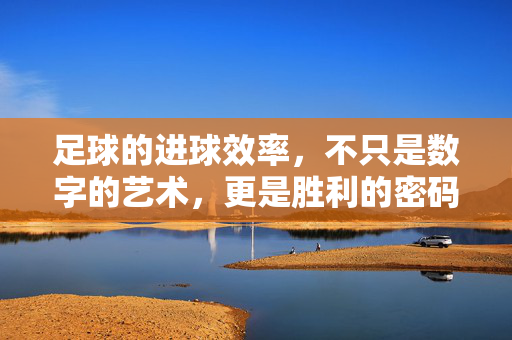 足球的进球效率，不只是数字的艺术，更是胜利的密码