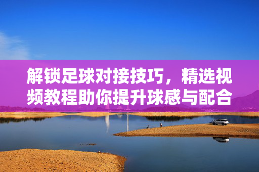 解锁足球对接技巧，精选视频教程助你提升球感与配合，解锁足球对接技巧，视频教程助你提升球感与配合