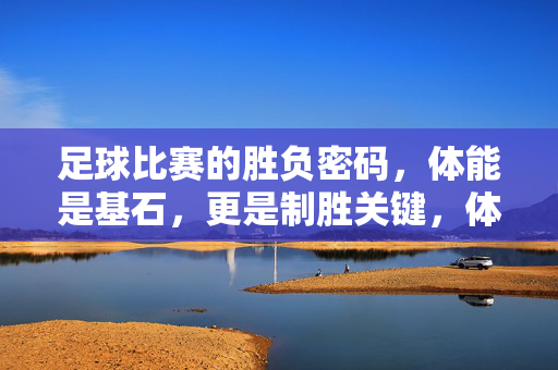 足球比赛的胜负密码，体能是基石，更是制胜关键，体能，足球胜负的终极密码