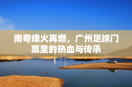 南粤烽火再燃，广州足球门票里的热血与传承