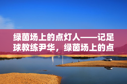 绿茵场上的点灯人——记足球教练尹华，绿茵场上的点灯人——足球教练尹华