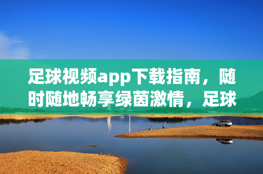 足球视频app下载指南，随时随地畅享绿茵激情，足球视频app下载指南，随时随地畅享绿茵激情