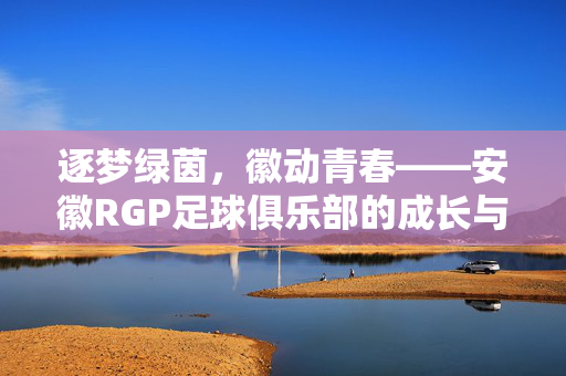逐梦绿茵，徽动青春——安徽RGP足球俱乐部的成长与坚守，逐梦绿茵，徽动青春——安徽RGP足球俱乐部的成长与坚守