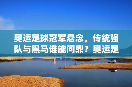 奥运足球冠军悬念,传统强队与黑马谁能问鼎?奥运足球冠军悬念,传统强队与黑马谁能问鼎?
