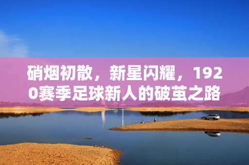 硝烟初散，新星闪耀，1920赛季足球新人的破茧之路，1920赛季足球新星破茧之路