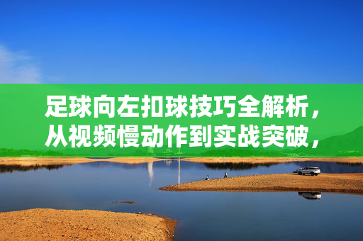 足球向左扣球技巧全解析,从视频慢动作到实战突破,练就左路魔术脚,左路扣球技巧全解析,从慢动作到实战,练就魔术脚
