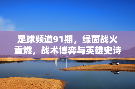 足球频道91期，绿茵战火重燃，战术博弈与英雄史诗共谱华章，足球频道91期，绿茵战火重燃，战术博弈铸就英雄史诗