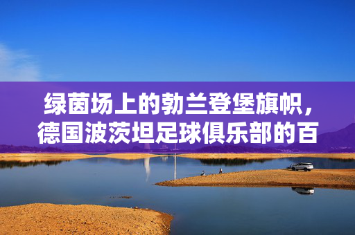 绿茵场上的勃兰登堡旗帜，德国波茨坦足球俱乐部的百年传承与社区坚守，绿茵百年，旗守社区，波茨坦足球俱乐部的传承与坚守