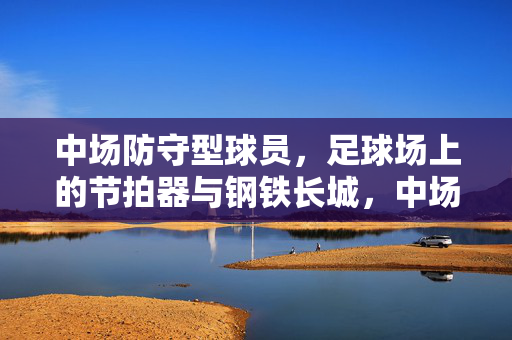 中场防守型球员，足球场上的节拍器与钢铁长城，中场防守型球员，球场节拍器与钢铁长城
