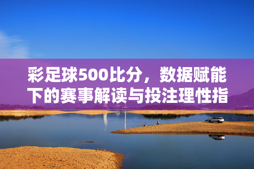 彩足球500比分，数据赋能下的赛事解读与投注理性指南，彩足球500比分，数据赋能下的赛事解读与投注理性指南