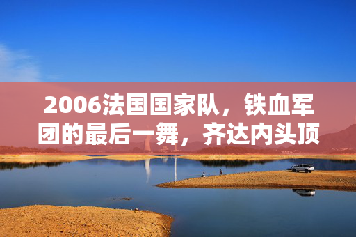 2006法国国家队，铁血军团的最后一舞，齐达内头顶悲歌的永恒回响，齐达内头顶悲歌，2006法国铁血军团的永恒回响