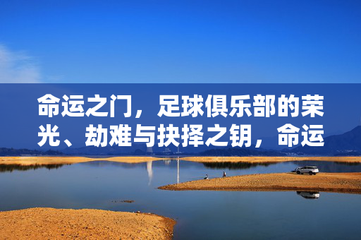 命运之门，足球俱乐部的荣光、劫难与抉择之钥，命运之门，足球俱乐部的荣光、劫难与抉择之钥