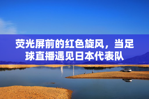 荧光屏前的红色旋风，当足球直播遇见日本代表队