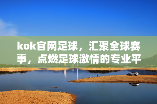 kok官网足球，汇聚全球赛事，点燃足球激情的专业平台，kok官网足球，汇聚全球赛事，点燃足球激情
