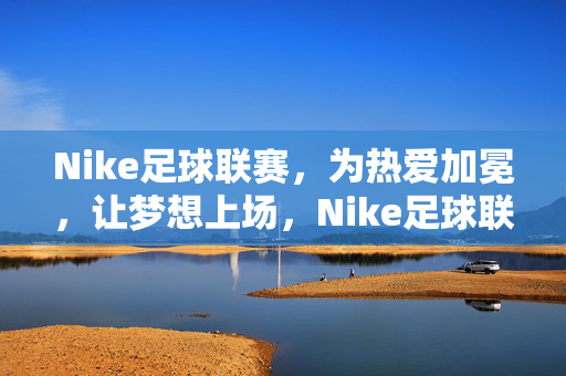 Nike足球联赛，为热爱加冕，让梦想上场，Nike足球联赛，为热爱加冕，梦想上场