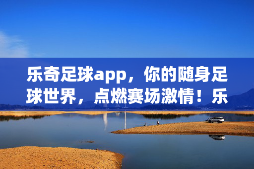 乐奇足球app，你的随身足球世界，点燃赛场激情！乐奇足球app，随身足球世界，点燃赛场激情！