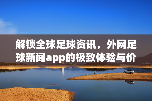 解锁全球足球资讯,外网足球新闻app的极致体验与价值,外网足球新闻app,解锁全球资讯,体验极致价值