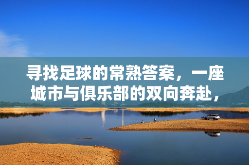 寻找足球的常熟答案,一座城市与俱乐部的双向奔赴,常熟足球,城市与俱乐部的双向奔赴
