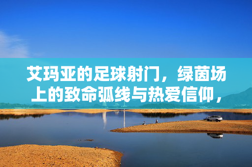 艾玛亚的足球射门，绿茵场上的致命弧线与热爱信仰，艾玛亚，绿茵弧线与射门信仰