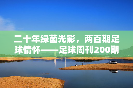 二十年绿茵光影，两百期足球情怀——足球周刊200期特刊，我们与足球的青春之约，二十年绿茵光影，两百期足球情怀，足球周刊的青春之约