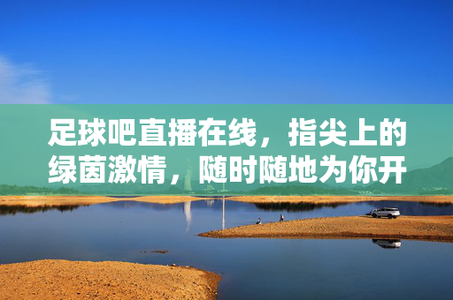 足球吧直播在线，指尖上的绿茵激情，随时随地为你开赛