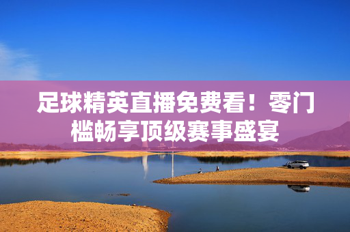 足球精英直播免费看！零门槛畅享顶级赛事盛宴