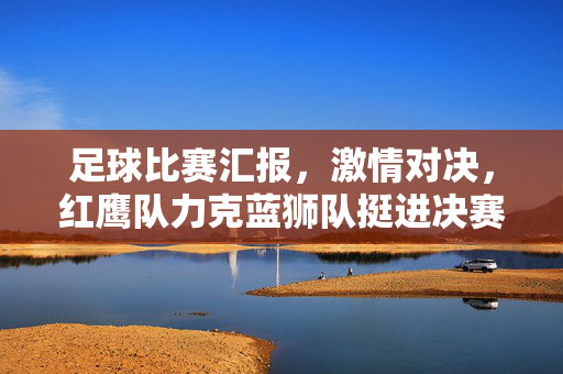 足球比赛汇报，激情对决，红鹰队力克蓝狮队挺进决赛，红鹰队力克蓝狮队挺进决赛