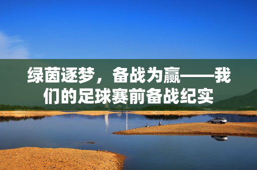 绿茵逐梦，备战为赢——我们的足球赛前备战纪实