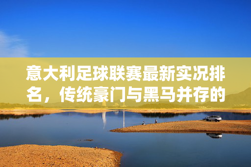 意大利足球联赛最新实况排名，传统豪门与黑马并存的格局解析，意大利足球联赛最新排名，传统豪门与黑马并存的格局解析
