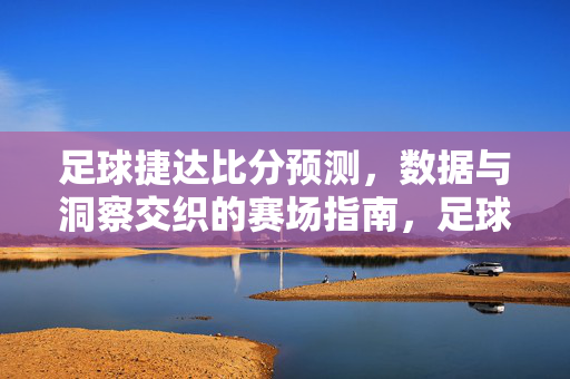 足球捷达比分预测，数据与洞察交织的赛场指南，足球捷达比分预测，数据与洞察交织的赛场指南
