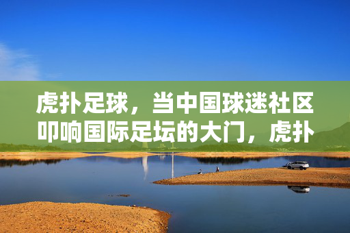 虎扑足球,当中国球迷社区叩响国际足坛的大门,虎扑足球,中国球迷社区叩响国际足坛大门