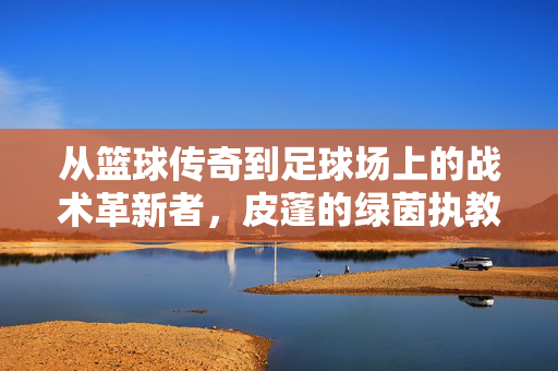 从篮球传奇到足球场上的战术革新者，皮蓬的绿茵执教哲学，从篮球传奇到足球革新者，皮蓬的绿茵执教哲学