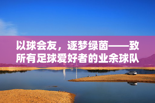 以球会友，逐梦绿茵——致所有足球爱好者的业余球队倡议书，以球会友，逐梦绿茵——致所有足球爱好者的业余球队倡议书